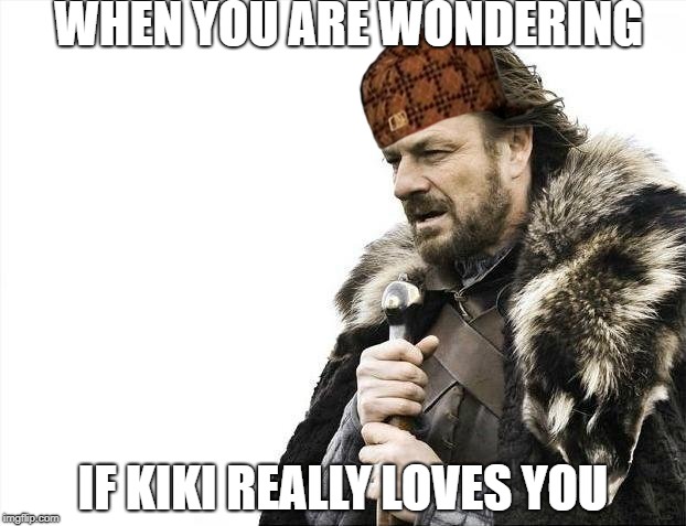 Brace Yourselves X is Coming Meme | WHEN YOU ARE WONDERING; IF KIKI REALLY LOVES YOU | image tagged in memes,brace yourselves x is coming,scumbag | made w/ Imgflip meme maker