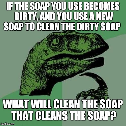 Philosoraptor Meme | IF THE SOAP YOU USE BECOMES DIRTY, AND YOU USE A NEW SOAP TO CLEAN THE DIRTY SOAP; WHAT WILL CLEAN THE SOAP THAT CLEANS THE SOAP? | image tagged in memes,philosoraptor | made w/ Imgflip meme maker