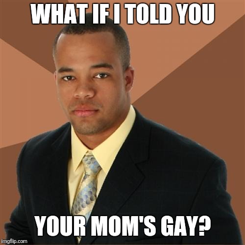 What if i told you.. | WHAT IF I TOLD YOU; YOUR MOM'S GAY? | image tagged in memes,successful black man,moms | made w/ Imgflip meme maker