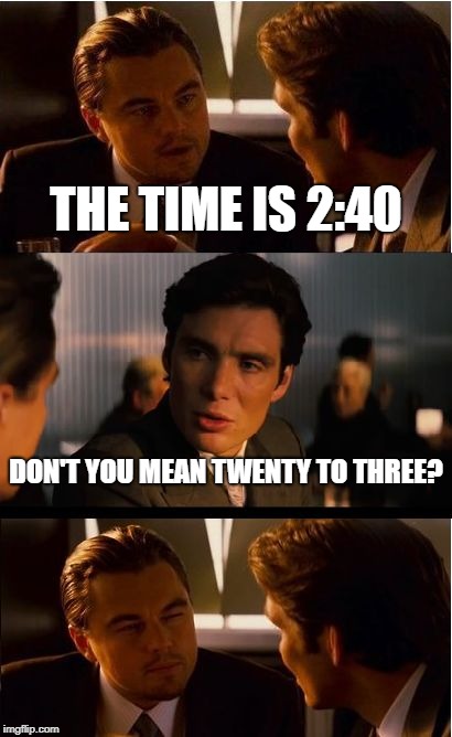 Eh | THE TIME IS 2:40; DON'T YOU MEAN TWENTY TO THREE? | image tagged in memes,inception,funny,times | made w/ Imgflip meme maker