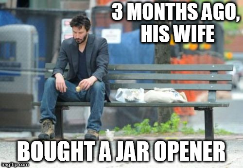 Sad Keanu Meme | 3 MONTHS AGO, HIS WIFE BOUGHT A JAR OPENER | image tagged in memes,sad keanu | made w/ Imgflip meme maker