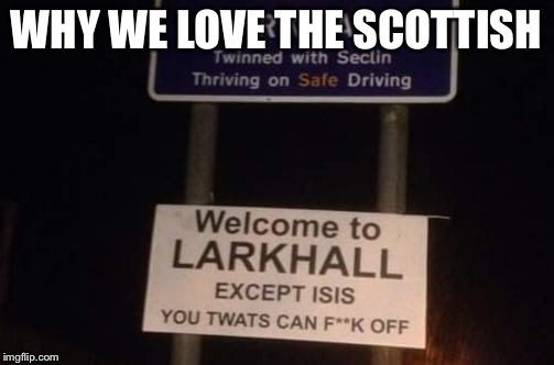 WHY WE LOVE THE SCOTTISH | image tagged in memes | made w/ Imgflip meme maker