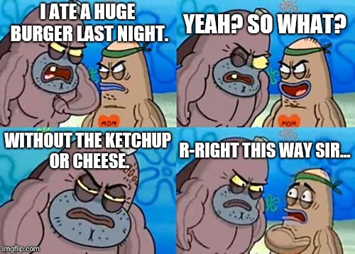I could never be this guy. | YEAH? SO WHAT? I ATE A HUGE BURGER LAST NIGHT. WITHOUT THE KETCHUP OR CHEESE. R-RIGHT THIS WAY SIR... | image tagged in memes,how tough are you | made w/ Imgflip meme maker