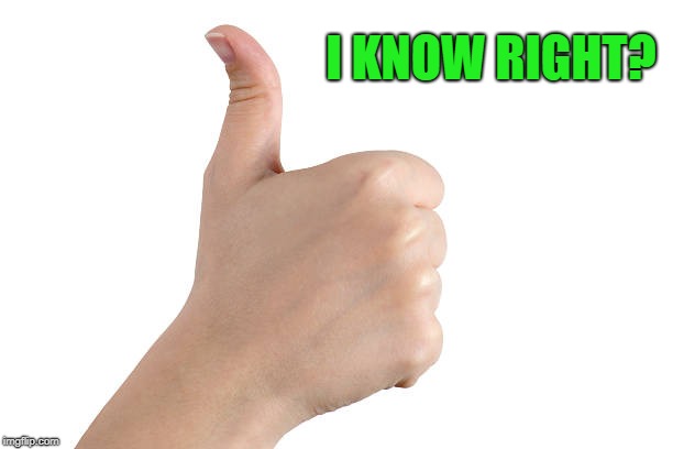 thumbs up | I KNOW RIGHT? | image tagged in thumbs up | made w/ Imgflip meme maker