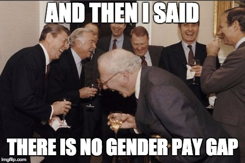 Laughing Men In Suits Meme | AND THEN I SAID; THERE IS NO GENDER PAY GAP | image tagged in memes,laughing men in suits | made w/ Imgflip meme maker