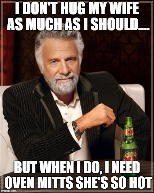 The Most Interesting Man In The World | I DON'T HUG MY WIFE AS MUCH AS I SHOULD.... BUT WHEN I DO, I NEED OVEN MITTS SHE'S SO HOT | image tagged in memes,the most interesting man in the world | made w/ Imgflip meme maker
