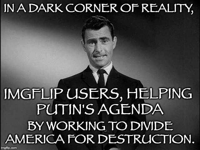 Please tell me this is ONLY in the Twilight Zone.  | IN A DARK CORNER OF REALITY, IMGFLIP USERS, HELPING PUTIN'S AGENDA; BY WORKING TO DIVIDE AMERICA FOR DESTRUCTION. | image tagged in imagine if you will... | made w/ Imgflip meme maker