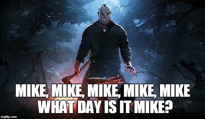 MIKE, MIKE, MIKE, MIKE, MIKE    WHAT DAY IS IT MIKE? | image tagged in friday the 13th | made w/ Imgflip meme maker
