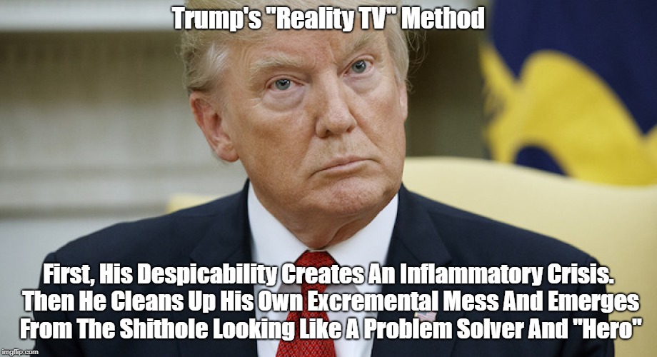 Trump's "Reality TV" Method First, His Despicability Creates An Inflammatory Crisis. Then He Cleans Up His Own Excremental Mess And Emerges  | made w/ Imgflip meme maker