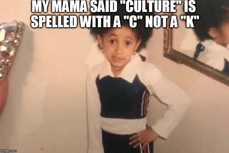 Young Cardi B Meme | MY MAMA SAID "CULTURE" IS SPELLED WITH A "C" NOT A "K" | image tagged in cardi b kid | made w/ Imgflip meme maker