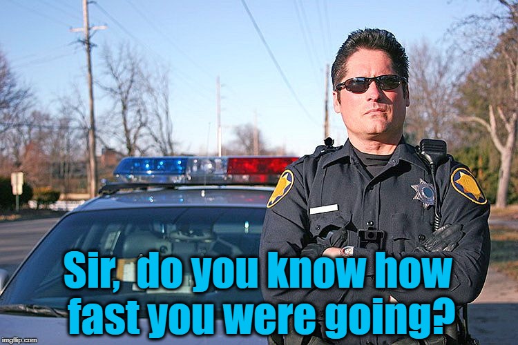 police | Sir,  do you know how fast you were going? | image tagged in police | made w/ Imgflip meme maker