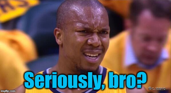 huh | Seriously, bro? | image tagged in huh | made w/ Imgflip meme maker