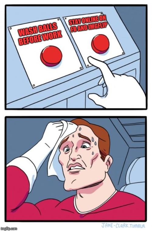 Two Buttons Meme | STAY ONLINE ON FB AND IMGFLIP; WASH BALLS BEFORE WORK | image tagged in memes,two buttons | made w/ Imgflip meme maker