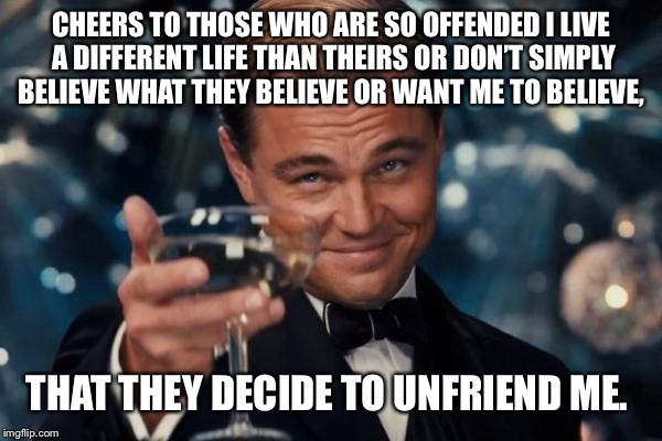 Leonardo Dicaprio Cheers | CHEERS TO THOSE WHO ARE SO OFFENDED I LIVE A DIFFERENT LIFE THAN THEIRS OR DON’T SIMPLY BELIEVE WHAT THEY BELIEVE OR WANT ME TO BELIEVE, THAT THEY DECIDE TO UNFRIEND ME. | image tagged in memes,leonardo dicaprio cheers | made w/ Imgflip meme maker