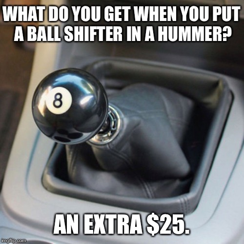 Shifting Gears - Anti Joke Chicken or Bad Joke Eel | WHAT DO YOU GET WHEN YOU PUT A BALL SHIFTER IN A HUMMER? AN EXTRA $25. | image tagged in ball shifter,memes,driving,car,top gear,joke | made w/ Imgflip meme maker