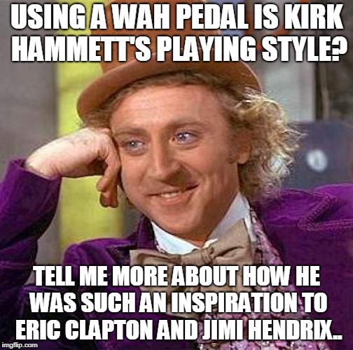 Wah Pedal Guitar Playing Style | USING A WAH PEDAL IS KIRK HAMMETT'S PLAYING STYLE? TELL ME MORE ABOUT HOW HE WAS SUCH AN INSPIRATION TO ERIC CLAPTON AND JIMI HENDRIX.. | image tagged in memes,creepy condescending wonka | made w/ Imgflip meme maker