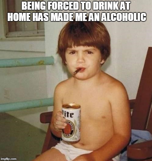 BEING FORCED TO DRINK AT HOME HAS MADE ME AN ALCOHOLIC | made w/ Imgflip meme maker