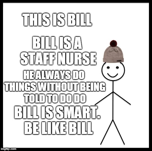 Be Like Bill | THIS IS BILL; BILL IS A STAFF NURSE; HE ALWAYS DO THINGS WITHOUT BEING TOLD TO DO DO; BILL IS SMART. BE LIKE BILL | image tagged in memes,be like bill | made w/ Imgflip meme maker