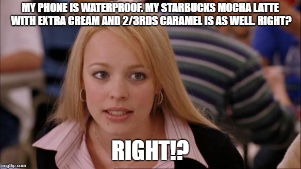 Its Not Going To Happen | MY PHONE IS WATERPROOF. MY STARBUCKS MOCHA LATTE WITH EXTRA CREAM AND 2/3RDS CARAMEL IS AS WELL. RIGHT? RIGHT!? | image tagged in memes,its not going to happen | made w/ Imgflip meme maker