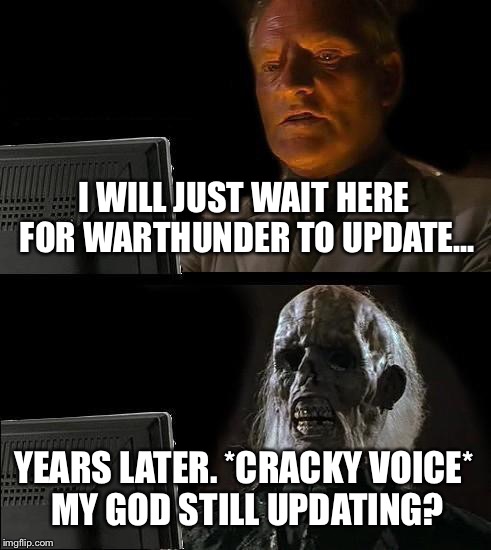 Waitting for Warthunder to update. God how long does it take? | I WILL JUST WAIT HERE FOR WARTHUNDER TO UPDATE... YEARS LATER. *CRACKY VOICE* MY GOD STILL UPDATING? | image tagged in memes,ill just wait here | made w/ Imgflip meme maker