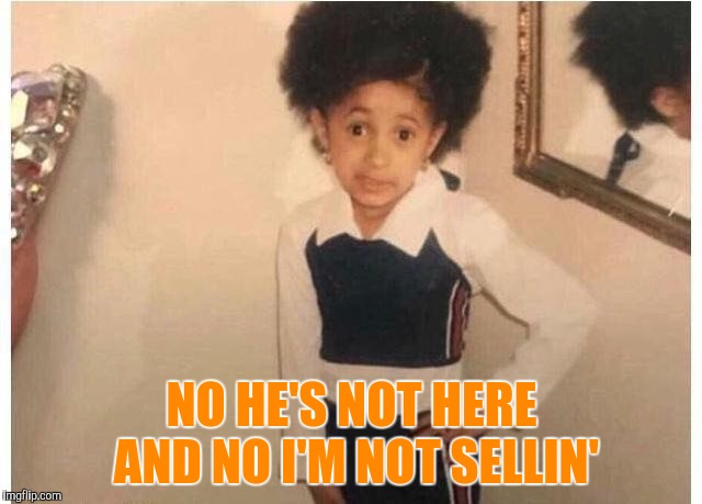 Young Cardi B | NO HE'S NOT HERE AND NO I'M NOT SELLIN' | image tagged in young cardi b | made w/ Imgflip meme maker