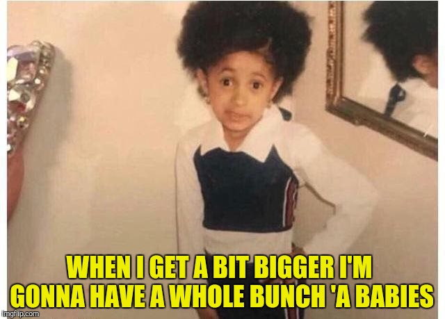 Young Cardi B Meme | WHEN I GET A BIT BIGGER I'M GONNA HAVE A WHOLE BUNCH 'A BABIES | image tagged in young cardi b | made w/ Imgflip meme maker