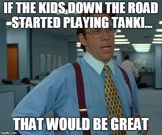 That Would Be Great Meme | IF THE KIDS DOWN THE ROAD STARTED PLAYING TANKI... THAT WOULD BE GREAT | image tagged in memes,that would be great | made w/ Imgflip meme maker