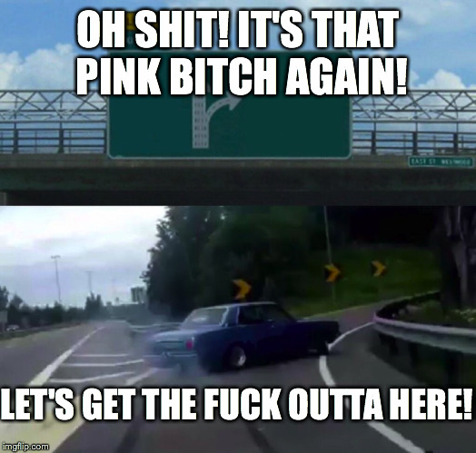 Left Exit 12 Off Ramp Meme | OH SHIT! IT'S THAT PINK B**CH AGAIN! LET'S GET THE F**K OUTTA HERE! | image tagged in memes,left exit 12 off ramp | made w/ Imgflip meme maker
