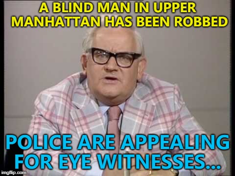 It's hard to see how anyone can be so cruel... :) | A BLIND MAN IN UPPER MANHATTAN HAS BEEN ROBBED; POLICE ARE APPEALING FOR EYE WITNESSES... | image tagged in ronnie barker news,memes,blind,crime | made w/ Imgflip meme maker