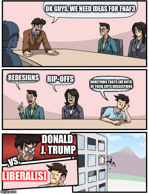 mixed fnaf3 politics suggesiton | OK GUYS, WE NEED IDEAS FOR FNAF3; REDESIGNS; RIP-OFFS; SOMETHING THATS LIKE BOTH OF THESE GUYS SUGGESTIONS; DONALD J. TRUMP; .VS. LIBERAL[S] | image tagged in memes,boardroom meeting suggestion | made w/ Imgflip meme maker
