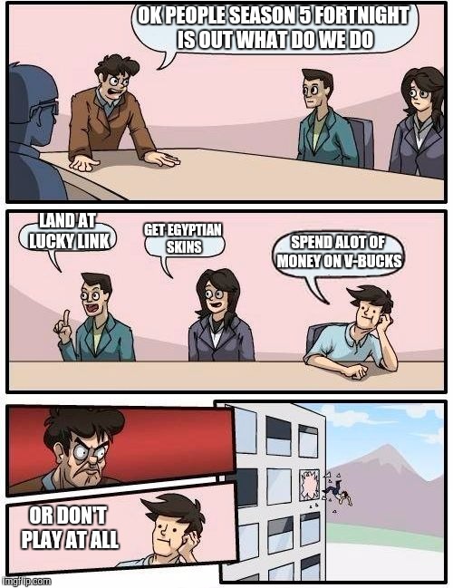 Season 5 of fortnite is out | OK PEOPLE SEASON 5 FORTNIGHT IS OUT WHAT DO WE DO; LAND AT LUCKY LINK; GET EGYPTIAN SKINS; SPEND ALOT OF MONEY ON V-BUCKS; OR DON'T PLAY AT ALL | image tagged in memes,boardroom meeting suggestion,fortnite | made w/ Imgflip meme maker