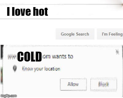 google wants to know your location | I love hot; COLD | image tagged in google wants to know your location | made w/ Imgflip meme maker