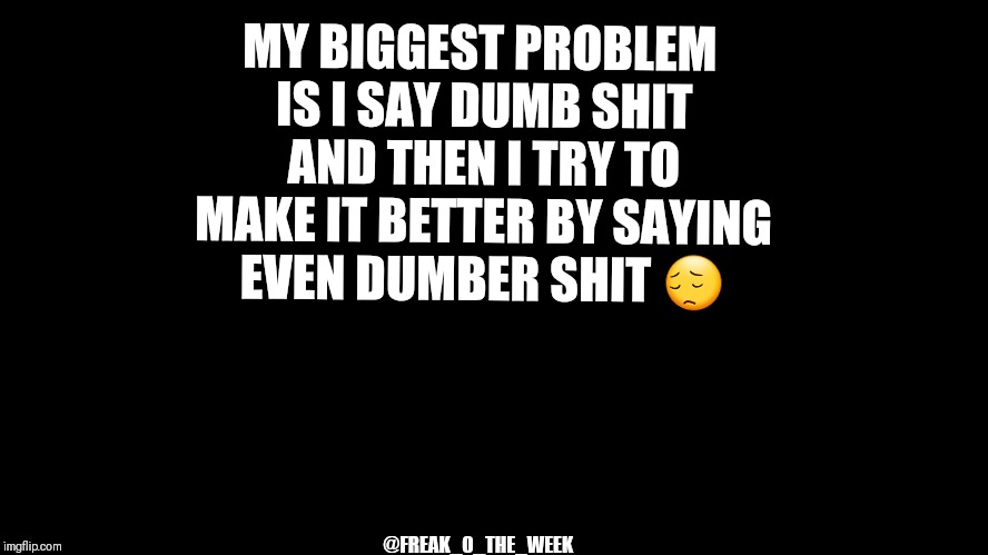 big blank page | MY BIGGEST PROBLEM IS I SAY DUMB SHIT AND THEN I TRY TO MAKE IT BETTER BY SAYING EVEN DUMBER SHIT 😔; @FREAK_O_THE_WEEK | image tagged in big blank page | made w/ Imgflip meme maker