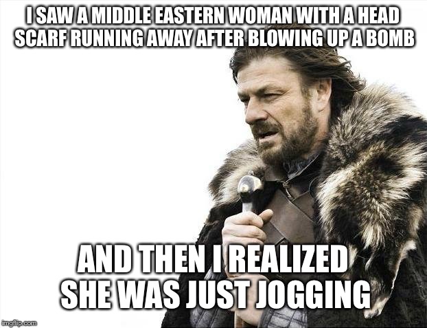 Brace Yourselves X is Coming | I SAW A MIDDLE EASTERN WOMAN WITH A HEAD SCARF RUNNING AWAY AFTER BLOWING UP A BOMB; AND THEN I REALIZED SHE WAS JUST JOGGING | image tagged in memes,brace yourselves x is coming | made w/ Imgflip meme maker