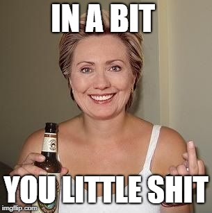 Hillary | IN A BIT YOU LITTLE SHIT | image tagged in hillary | made w/ Imgflip meme maker