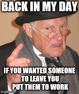 BACK IN MY DAY IF YOU WANTED SOMEONE TO LEAVE YOU PUT THEM TO WORK | made w/ Imgflip meme maker