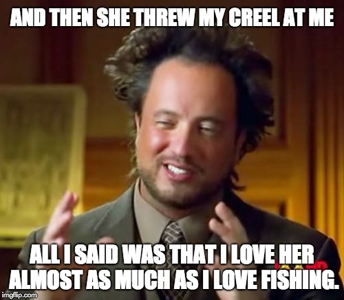 Ancient Aliens Meme | AND THEN SHE THREW MY CREEL AT ME; ALL I SAID WAS THAT I LOVE HER ALMOST AS MUCH AS I LOVE FISHING. | image tagged in memes,ancient aliens | made w/ Imgflip meme maker