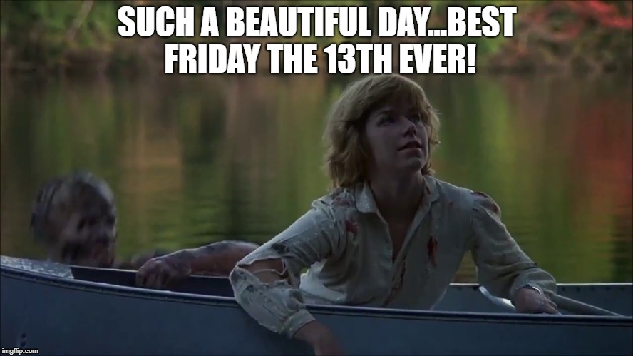 best friday the 13th ever | SUCH A BEAUTIFUL DAY...BEST FRIDAY THE 13TH EVER! | image tagged in friday the 13th,jason voorhees,jason | made w/ Imgflip meme maker