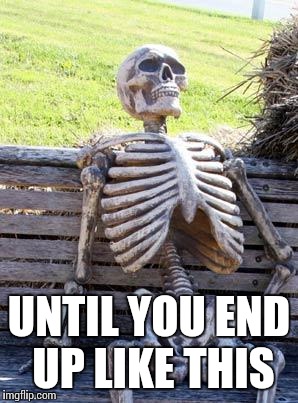 Waiting Skeleton Meme | UNTIL YOU END UP LIKE THIS | image tagged in memes,waiting skeleton | made w/ Imgflip meme maker