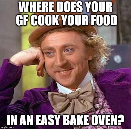 Creepy Condescending Wonka Meme | WHERE DOES YOUR GF COOK YOUR FOOD; IN AN EASY BAKE OVEN? | image tagged in memes,creepy condescending wonka | made w/ Imgflip meme maker