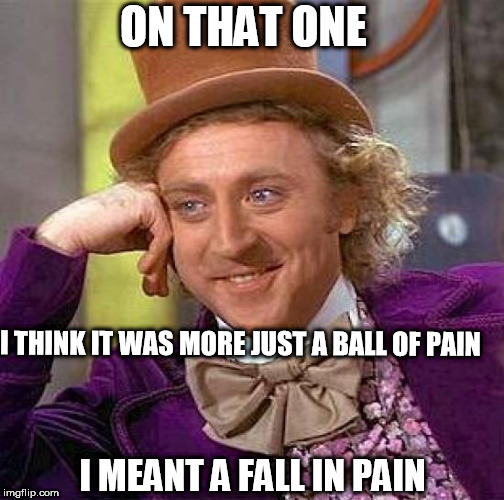 Creepy Condescending Wonka Meme | ON THAT ONE I THINK IT WAS MORE JUST A BALL OF PAIN I MEANT A FALL IN PAIN | image tagged in memes,creepy condescending wonka | made w/ Imgflip meme maker
