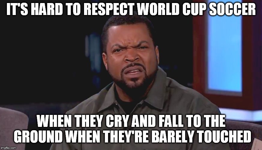 Really? Ice Cube | IT'S HARD TO RESPECT WORLD CUP SOCCER; WHEN THEY CRY AND FALL TO THE GROUND WHEN THEY'RE BARELY TOUCHED | image tagged in really ice cube | made w/ Imgflip meme maker