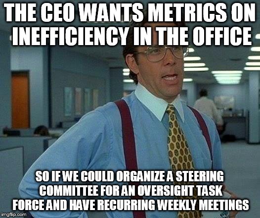 That Would Be Great Meme | THE CEO WANTS METRICS ON INEFFICIENCY IN THE OFFICE; SO IF WE COULD ORGANIZE A STEERING COMMITTEE FOR AN OVERSIGHT TASK FORCE AND HAVE RECURRING WEEKLY MEETINGS | image tagged in memes,that would be great | made w/ Imgflip meme maker