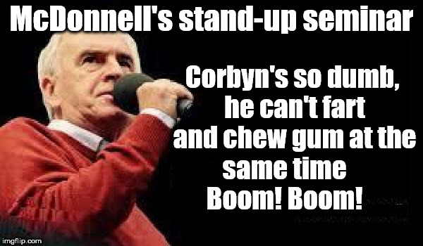 John McDonnell's stand-up seminar | McDonnell's stand-up seminar; Corbyn's so dumb, he can't fart and chew gum at the same time        Boom! Boom! | image tagged in corbyn eww,funny,communist socialist,wearecorbyn,labourisdead,cultofcorbyn | made w/ Imgflip meme maker