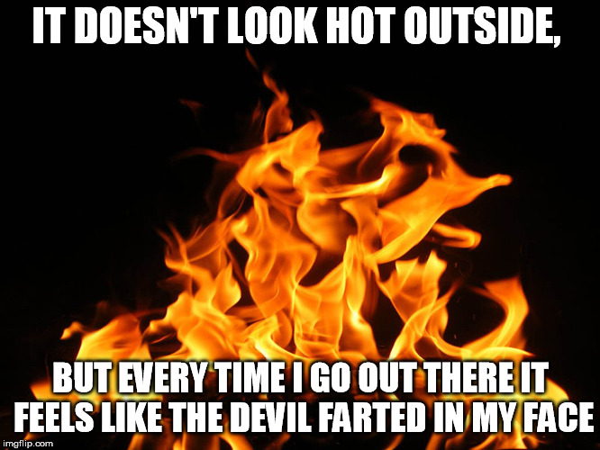 Flames | IT DOESN'T LOOK HOT OUTSIDE, BUT EVERY TIME I GO OUT THERE IT FEELS LIKE THE DEVIL FARTED IN MY FACE | image tagged in flames | made w/ Imgflip meme maker
