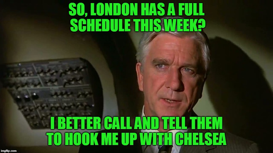 Airplane! | SO, LONDON HAS A FULL SCHEDULE THIS WEEK? I BETTER CALL AND TELL THEM TO HOOK ME UP WITH CHELSEA | image tagged in airplane | made w/ Imgflip meme maker