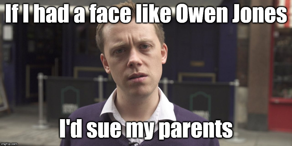 Owen Jones - Sue parents | If I had a face like Owen Jones; I'd sue my parents | image tagged in corbyn eww,funny,party of haters,communist socialist,trump brexit,mcdonnell abbott | made w/ Imgflip meme maker