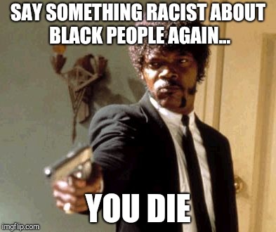 Say That Again I Dare You | SAY SOMETHING RACIST ABOUT BLACK PEOPLE AGAIN... YOU DIE | image tagged in memes,say that again i dare you | made w/ Imgflip meme maker