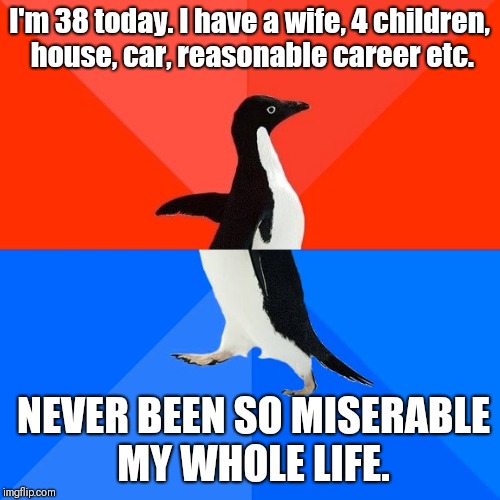 Socially Awesome Awkward Penguin Meme | I'm 38 today. I have a wife, 4 children, house, car, reasonable career etc. NEVER BEEN SO MISERABLE MY WHOLE LIFE. | image tagged in memes,socially awesome awkward penguin | made w/ Imgflip meme maker