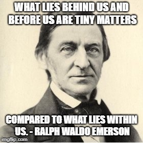 Ralph Waldo Emerson  | WHAT LIES BEHIND US AND BEFORE US ARE TINY MATTERS; COMPARED TO WHAT LIES WITHIN US. - RALPH WALDO EMERSON | image tagged in ralph waldo emerson | made w/ Imgflip meme maker